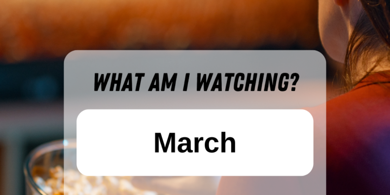 What I'm Watching March Edition